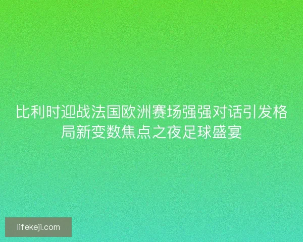 比利时迎战法国欧洲赛场强强对话引发格局新变数焦点之夜足球盛宴 比利时迎战法国欧洲赛场强强对话引发格局新变数焦点之夜足球盛宴