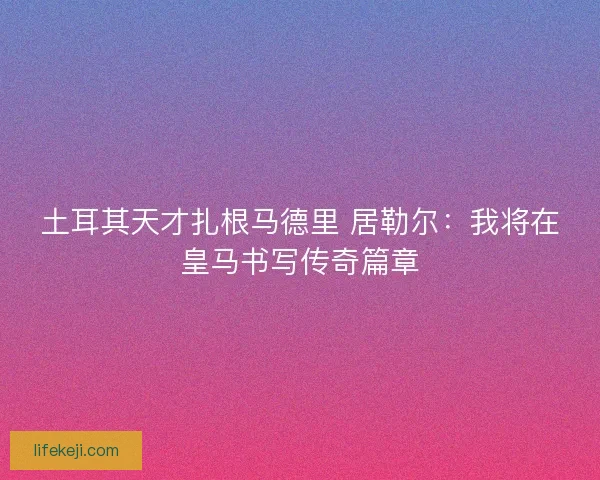 土耳其天才扎根马德里 居勒尔：我将在皇马书写传奇篇章