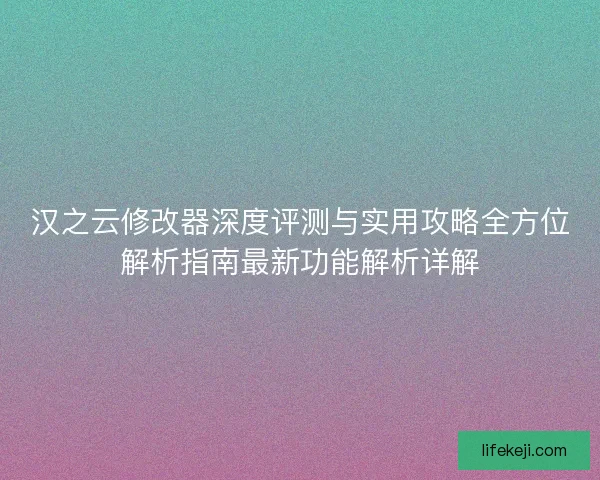汉之云修改器深度评测与实用攻略全方位解析指南最新功能解析详解