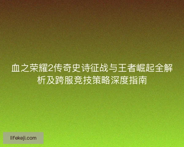 血之荣耀2传奇史诗征战与王者崛起全解析及跨服竞技策略深度指南