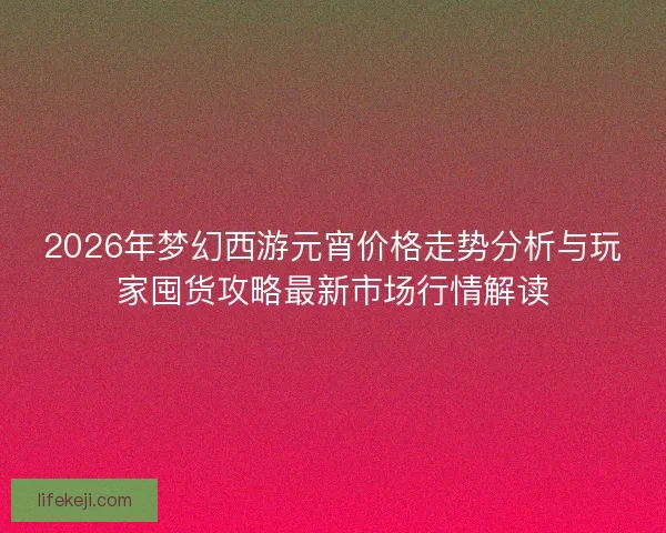 2026年梦幻西游元宵价格走势分析与玩家囤货攻略最新市场行情解读