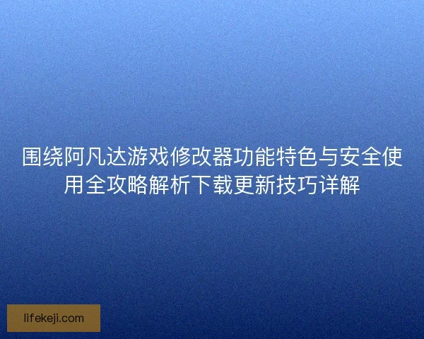 围绕阿凡达游戏修改器功能特色与安全使用全攻略解析下载更新技巧详解