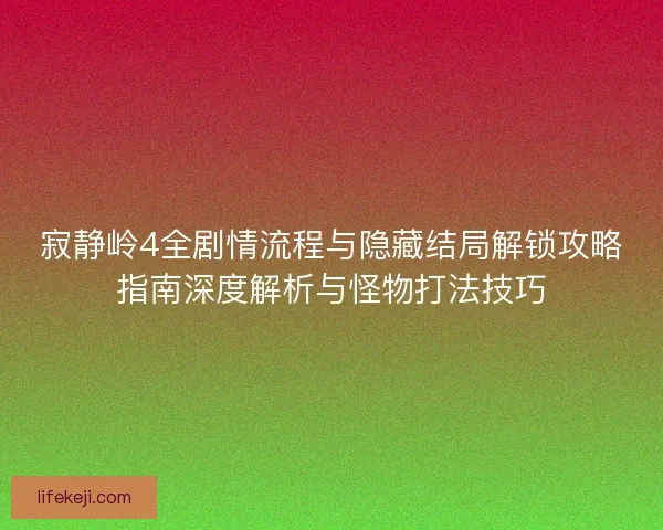 寂静岭4全剧情流程与隐藏结局解锁攻略指南深度解析与怪物打法技巧