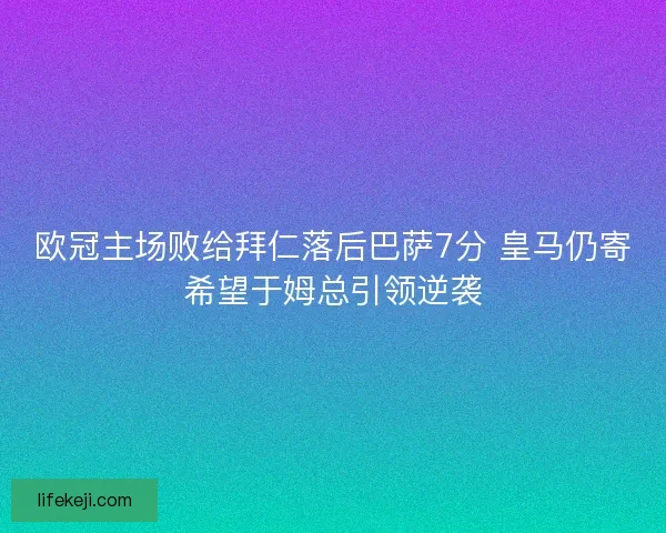 欧冠主场败给拜仁落后巴萨7分 皇马仍寄希望于姆总引领逆袭
