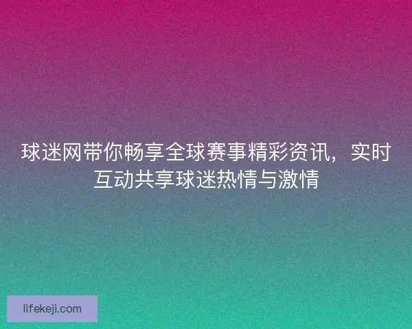 球迷网带你畅享全球赛事精彩资讯，实时互动共享球迷热情与激情