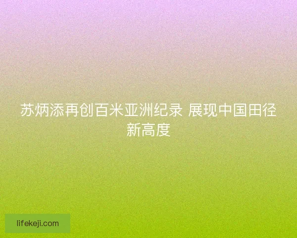 苏炳添再创百米亚洲纪录 展现中国田径新高度