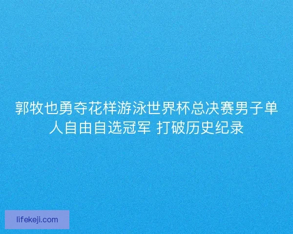 郭牧也勇夺花样游泳世界杯总决赛男子单人自由自选冠军 打破历史纪录
