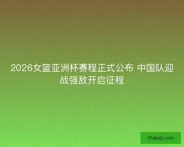 2026女篮亚洲杯赛程正式公布 中国队迎战强敌开启征程 2026女篮亚洲杯赛程正式公布 中国队迎战强敌开启征程
