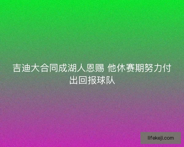 吉迪大合同成湖人恩赐 他休赛期努力付出回报球队