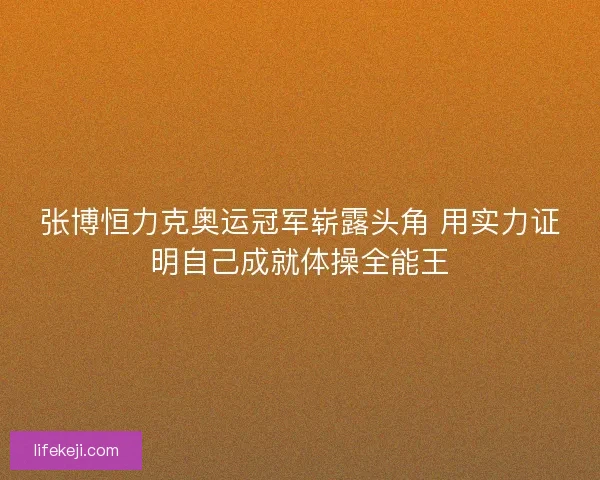 张博恒力克奥运冠军崭露头角 用实力证明自己成就体操全能王