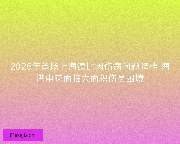 2026年首场上海德比因伤病问题降档 海港申花面临大面积伤员困境