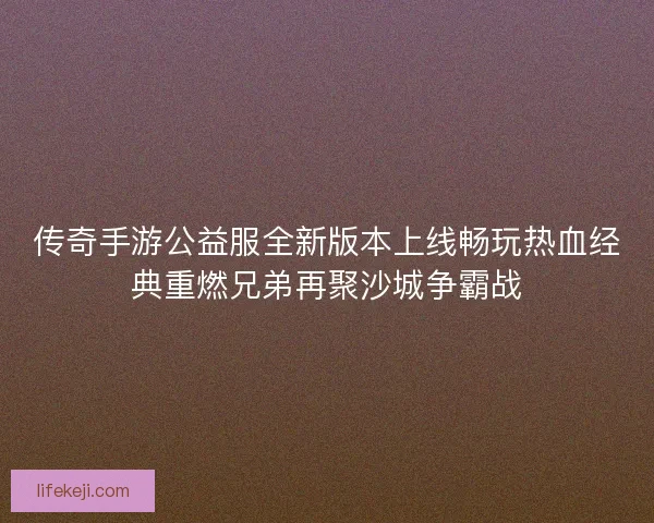 传奇手游公益服全新版本上线畅玩热血经典重燃兄弟再聚沙城争霸战