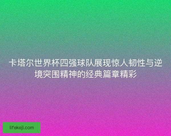 卡塔尔世界杯四强球队展现惊人韧性与逆境突围精神的经典篇章精彩