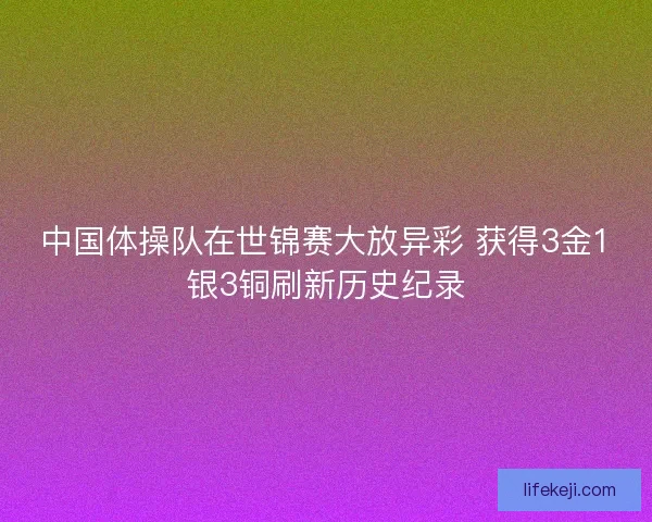 中国体操队在世锦赛大放异彩 获得3金1银3铜刷新历史纪录