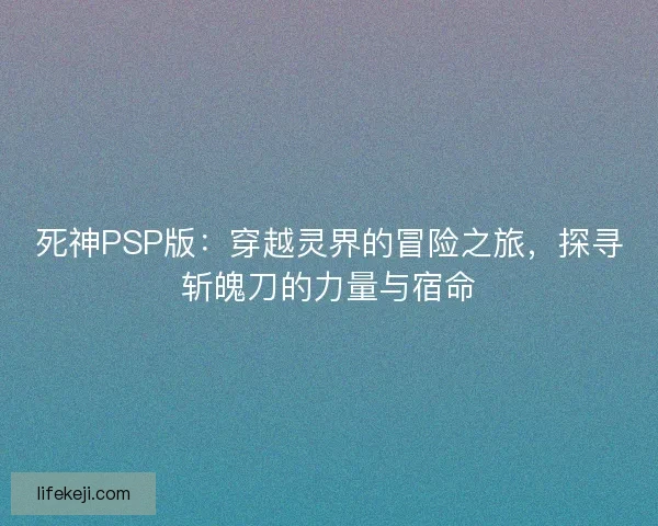 死神PSP版：穿越灵界的冒险之旅，探寻斩魄刀的力量与宿命