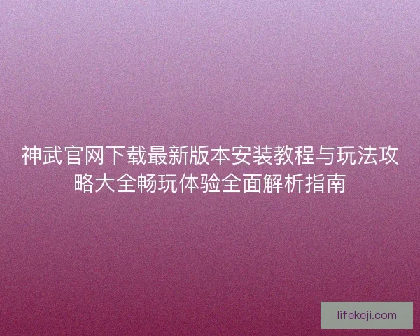 神武官网下载最新版本安装教程与玩法攻略大全畅玩体验全面解析指南