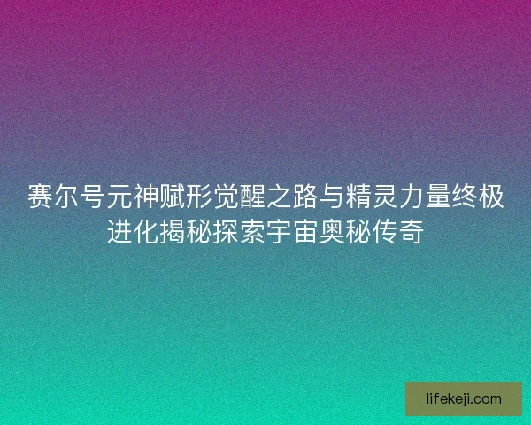 赛尔号元神赋形觉醒之路与精灵力量终极进化揭秘探索宇宙奥秘传奇 赛尔号元神赋形觉醒之路与精灵力量终极进化揭秘探索宇宙奥秘传奇