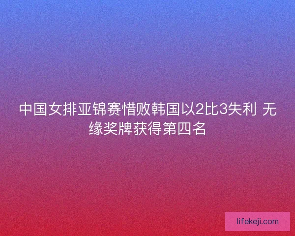 中国女排亚锦赛惜败韩国以2比3失利 无缘奖牌获得第四名