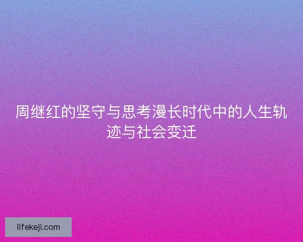 周继红的坚守与思考漫长时代中的人生轨迹与社会变迁