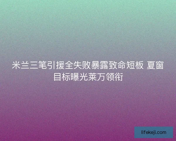 米兰三笔引援全失败暴露致命短板 夏窗目标曝光莱万领衔 米兰三笔引援全失败暴露致命短板 夏窗目标曝光莱万领衔