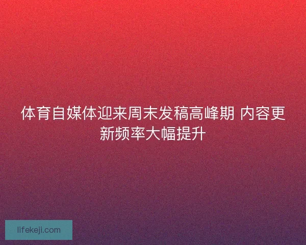 体育自媒体迎来周末发稿高峰期 内容更新频率大幅提升