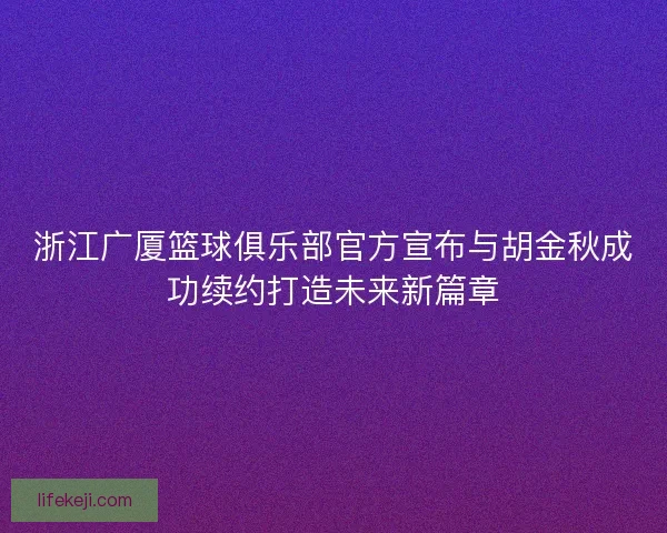 浙江广厦篮球俱乐部官方宣布与胡金秋成功续约打造未来新篇章