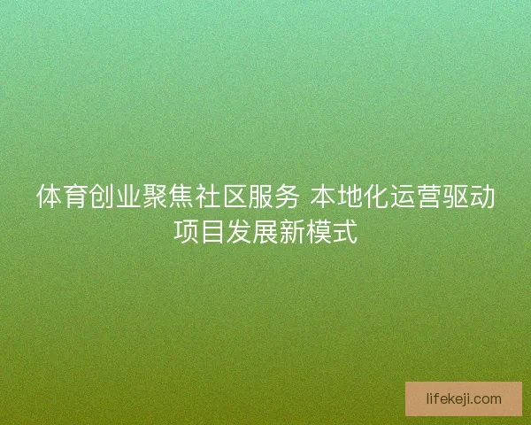 体育创业聚焦社区服务 本地化运营驱动项目发展新模式