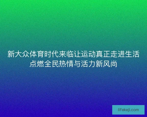 新大众体育时代来临让运动真正走进生活点燃全民热情与活力新风尚