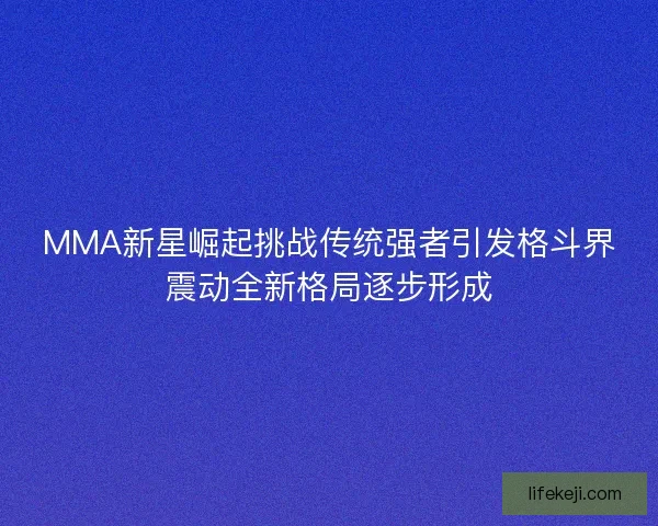 MMA新星崛起挑战传统强者引发格斗界震动全新格局逐步形成 MMA新星崛起挑战传统强者引发格斗界震动全新格局逐步形成